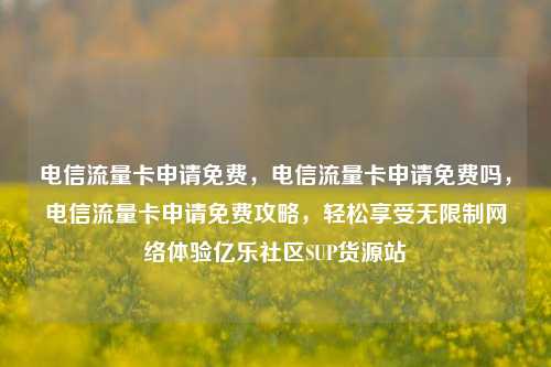 电信流量卡申请免费，电信流量卡申请免费吗	，电信流量卡申请免费攻略，轻松享受无限制网络体验亿乐社区SUP货源站  第1张